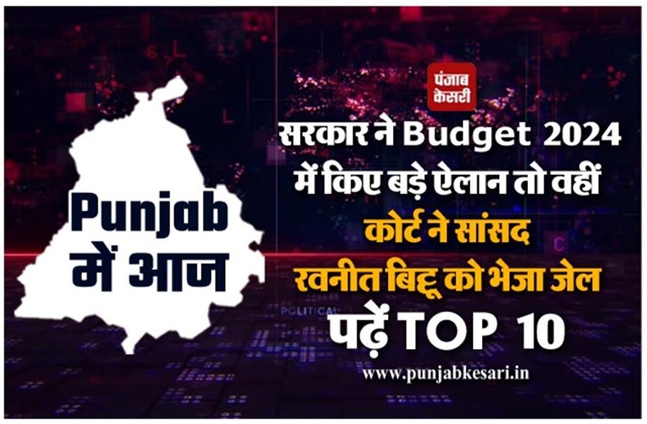 Punjab में आज:  सरकार ने Budget 2024 में किए बड़े ऐलान तो वहीं  कोर्ट ने सांसद रवनीत बिट्टू को भेजा जेल, पढ़ें Top 10